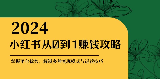 小红书从0到1赚钱攻略：掌握平台优势，解锁多种变现赚钱模式与运营技巧,速发云资源网
