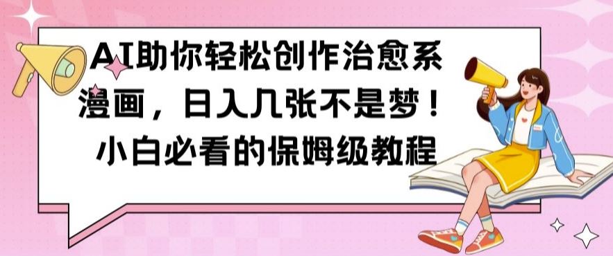 AI助你轻松创作治愈系漫画，日入几张不是梦，小白必看的保姆级教程【揭秘】,速发云资源网