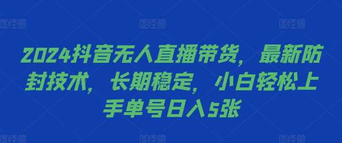 2024抖音无人直播带货，最新防封技术，长期稳定，小白轻松上手单号日入5张【揭秘】,速发云资源网