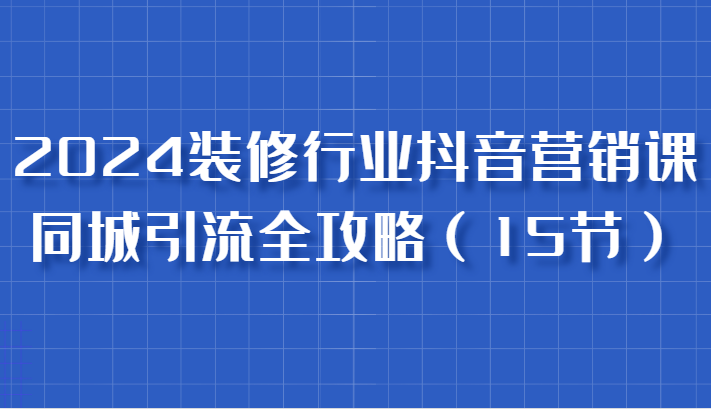 2024装修行业抖音营销课，同城引流全攻略，跟实战家学获客，成为数据驱动的营销专家,速发云资源网