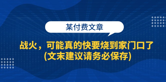 （13008期）某付费文章：战火，可能真的快要烧到家门口了 (文末建议请务必保存),速发云资源网