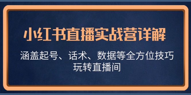 （13018期）小红书直播实战营详解，涵盖起号、话术、数据等全方位技巧，玩转直播间,速发云资源网