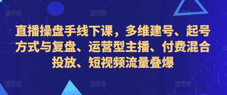 直播操盘手线下课，多维建号、起号方式与复盘、运营型主播、付费混合投放、短视频流量叠爆,速发云资源网