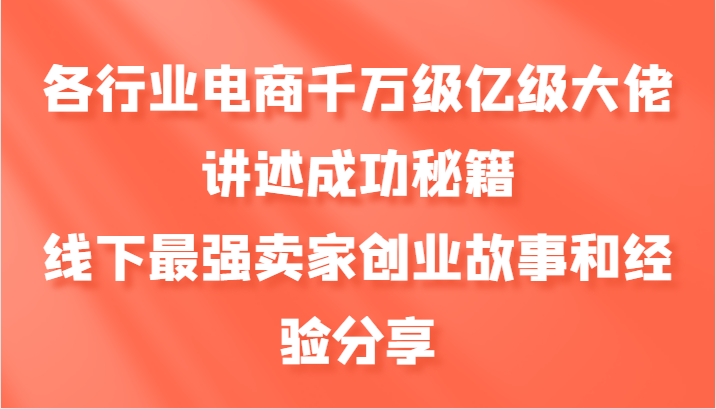 各行业电商千万级亿级大佬讲述成功秘籍，线下最强卖家创业故事和经验分享,速发云资源网