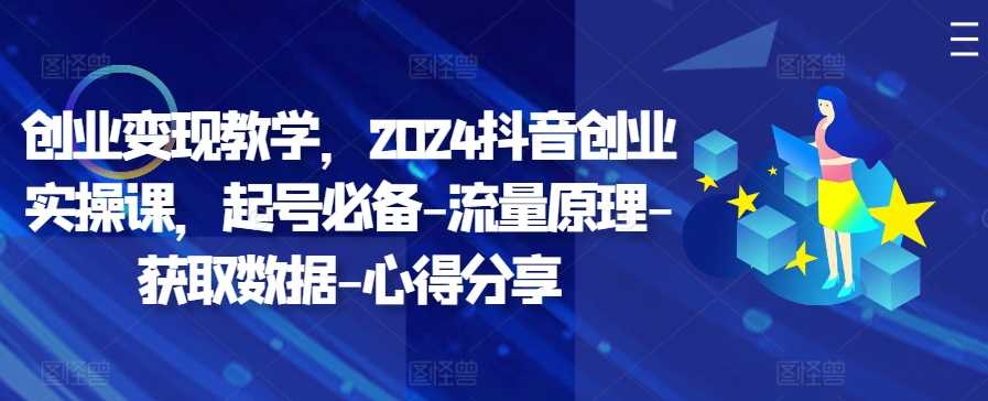 创业变现教学，2024抖音创业实操课，起号必备-流量原理-获取数据-心得分享,速发云资源网