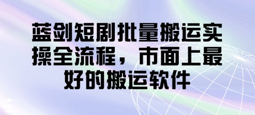蓝剑短剧批量搬运实操全流程，市面上最好的搬运软件,速发云资源网