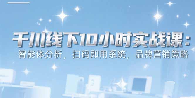 6月千川线下10小时实战课：智能体分析，扫码即用系统，品牌营销策略,速发云资源网