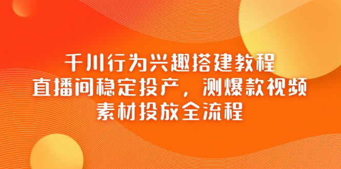 千川行为兴趣搭建教程，直播间稳定投产，测爆款视频，素材投放全流程,速发云资源网