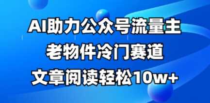 公众号流量主老物件冷门赛道，AI助力，文章阅读轻松10w+，全流程详细教程,速发云资源网