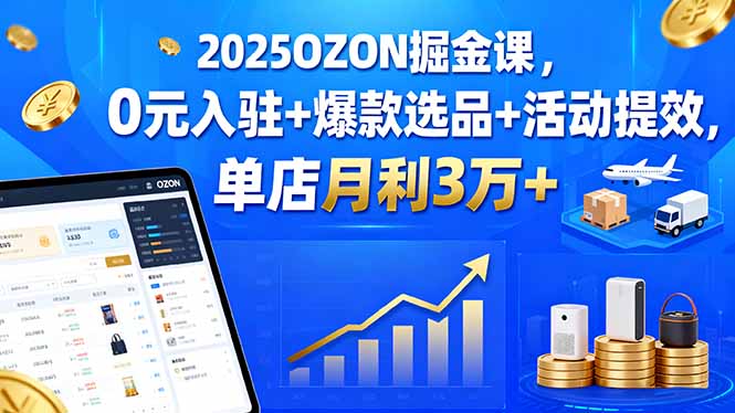 2025OZON掘金课，0元入驻+爆款选品+活动提效，单店月利3万+,速发云资源网