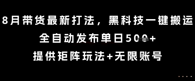 8月带货最新打法，黑科技一键搬运，全自动发布单日5张+，提供矩阵玩法+无限账号【揭秘】,速发云资源网