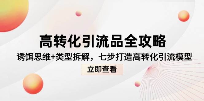 高转化引流品全攻略，诱饵思维+类型拆解，七步打造高转化引流模型,速发云资源网