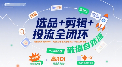 选品+剪辑+投流全闭环，破播自然流+撬动高ROI，手把手打通“选品-剪辑-测品-千川随心推”全链,速发云资源网