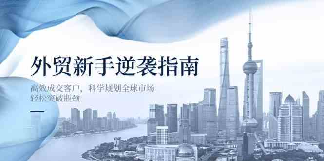 外贸新手逆袭指南：高效成交客户，科学规划全球市场，轻松突破瓶颈,速发云资源网