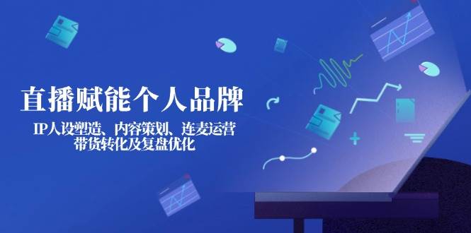 （14158期）直播赋能个人品牌：IP人设塑造、内容策划、连麦运营、带货转化及复盘优化,速发云资源网