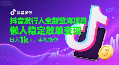 抖音发行人全新蓝海项目，懒人稳定放单变现,，日入1k+，手机操作【揭秘】,速发云资源网