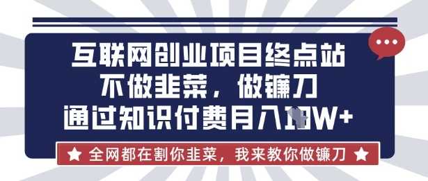 互联网创业尽头-不做韭菜，做镰刀，通过知识付费月入10个【揭秘】,速发云资源网