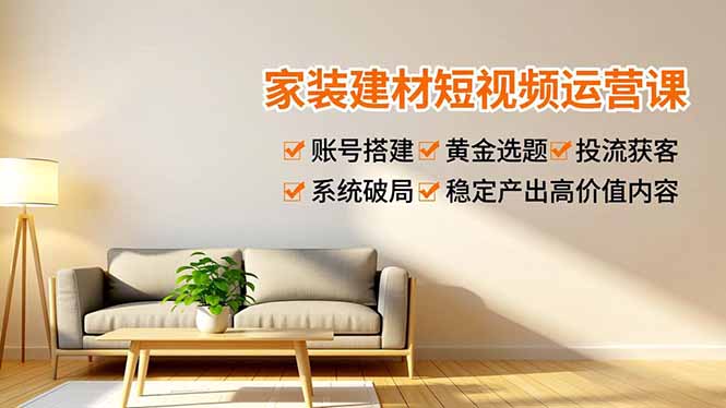 家装建材短视频运营课，账号搭建、黄金选题、投流获客，系统破局，稳定产出高价值内容,速发云资源网