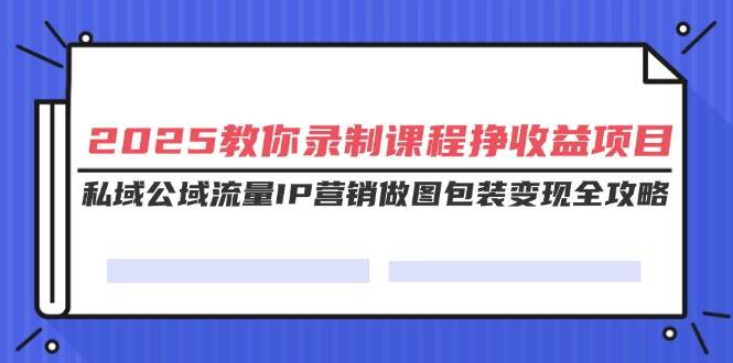 （14486期）2025教你录制课程挣收益项目，私域公域流量IP营销做图包装变现全攻略,速发云资源网