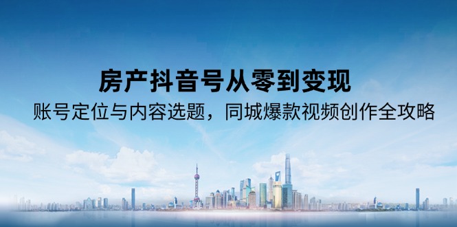 房产抖音号从零到变现，账号定位与内容选题，同城爆款视频创作全攻略,速发云资源网