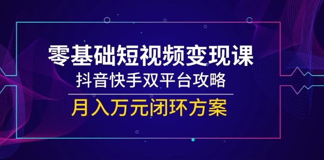 零基础短视频变现课，抖音快手双平台攻略，月入万元闭环方案,速发云资源网