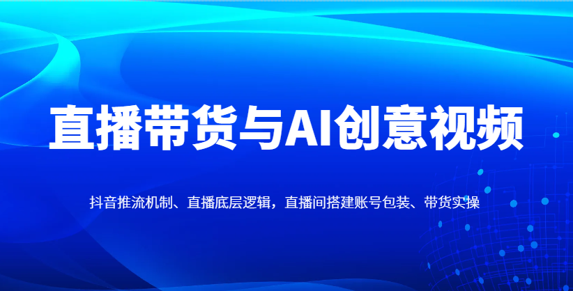 直播带货与AI创意视频，抖音推流机制、直播底层逻辑，直播间搭建账号包装、带货实操,速发云资源网