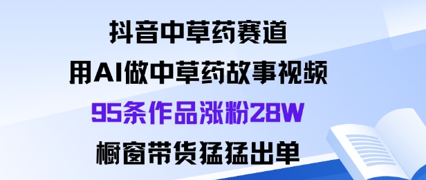 抖音中草药赛道，用Al做中草药故事视频95条作品涨粉28W，橱窗带货猛出单,速发云资源网