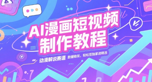 AI漫画短视频制作教程，动漫解说赛道，数据稳定且流量高，轻松签独家进精选,速发云资源网
