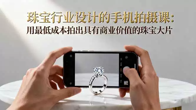 珠宝行业设计的手机拍摄课：用最低成本拍出具有商业价值的珠宝大片！,速发云资源网