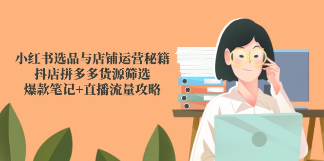小红书选品与店铺运营秘籍，抖店拼多多货源筛选，爆款笔记+直播流量攻略,速发云资源网