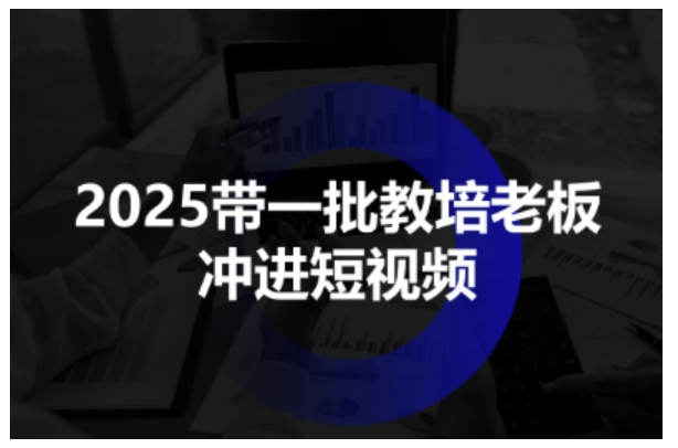 2025带一批教培老板冲进短视频，全方位助力教培人掌握短视频招生技能,速发云资源网