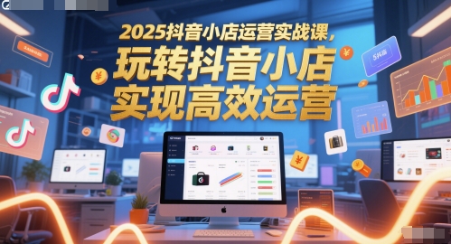 2025抖音小店运营实战课，玩转抖音小店，实现高效运营,速发云资源网