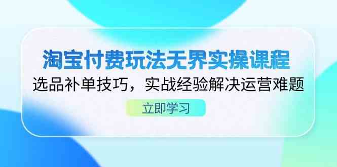 淘宝付费玩法无界实操课程，选品补单技巧，实战经验解决运营难题,速发云资源网