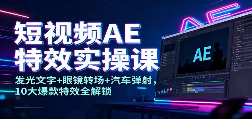 短视频AE特效实操课：发光文字+眼镜转场+汽车弹射，10大爆款特效全解锁,速发云资源网