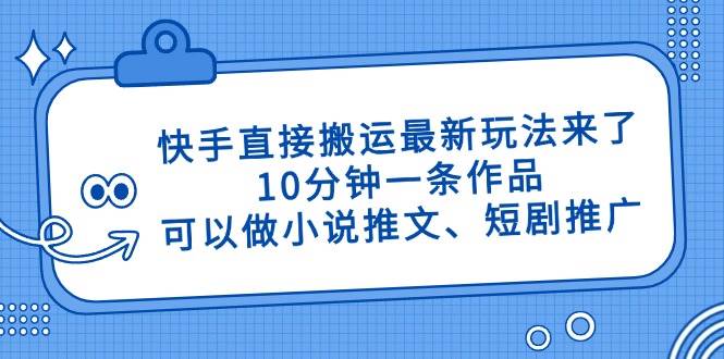 （14450期）快手直接搬运最新玩法来了，10分钟一条作品，可以做小说推文、短剧推广…,速发云资源网