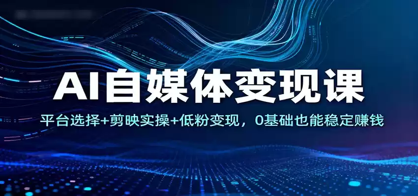 AI自媒体变现课：平台选择+剪映实操+低粉变现，0基础也能稳定赚钱,速发云资源网