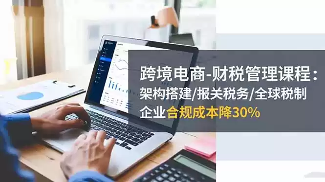 跨境电商-财税管理课程：架构搭建/报关税务/全球税制，企业合规成本降30%,速发云资源网