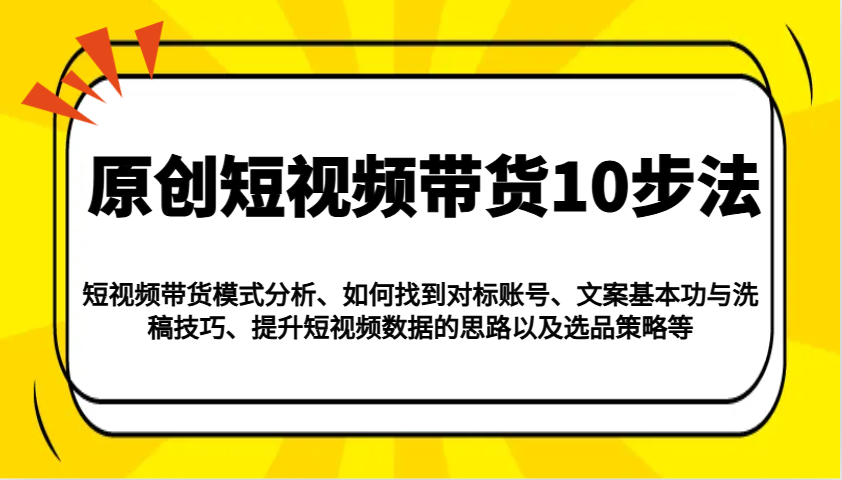 原创短视频带货10步法：模式分析/对标账号/文案与洗稿/提升数据/以及选品策略等,速发云资源网