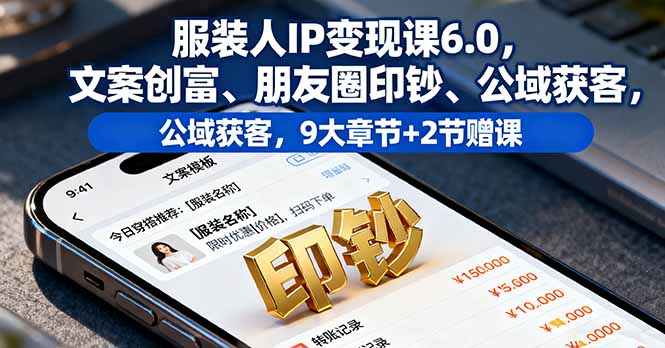 服装人IP变现课6.0，文案创富、朋友圈印钞、公域获客，9大章节+2节赠课,速发云资源网