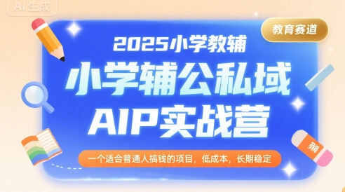 2025小学教辅公私域AIP实战营，一个适合普通人搞钱的项目，低成本，长期稳定,速发云资源网