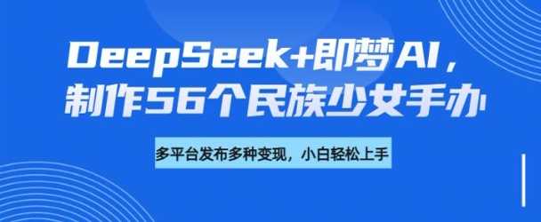 DeepSeek+即梦AI，制作56个民族少女手办，附详细教程+变现方向,速发云资源网