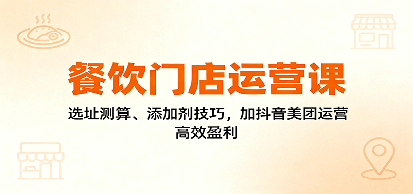 餐饮门店运营课：选址测算、添加剂技巧，加抖音美团运营，高效盈利,速发云资源网