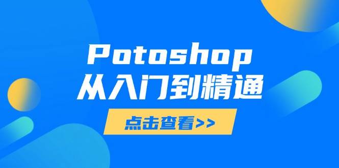 （14467期）Potoshop从入门到精通：基础到高级，掌握全面图像处理技能,速发云资源网