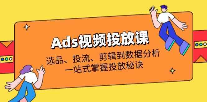 Ads视频投放课全解析：选品、投流、剪辑到数据分析，一站式掌握投放秘诀,速发云资源网