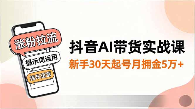 抖音AI带货实战课，涨粉拉流、提示词运用、挂车运营，新手30天起号月佣金5万+,速发云资源网