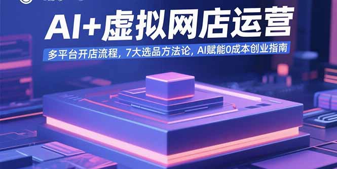 AI+虚拟网店运营：多平台开店流程，7大选品方法论，AI赋能0成本创业指南,速发云资源网