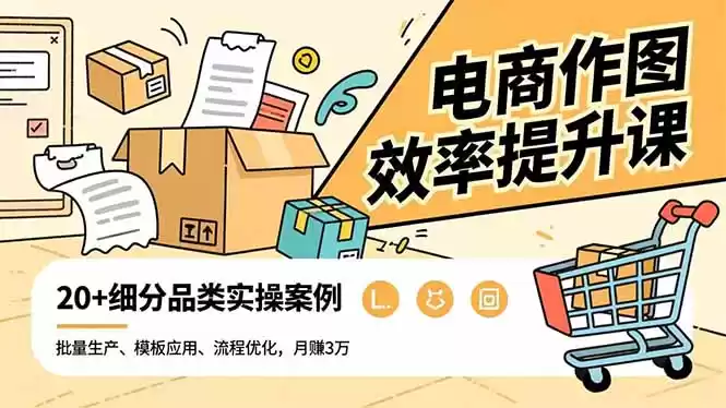 电商作图效率提升课，批量生产、模板应用、流程优化，20+细分品类实操案例，月赚3万,速发云资源网