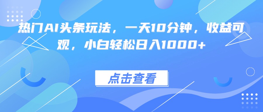 热门AI头条玩法，一天10分钟，收益可观，小白轻松日入1000+,速发云资源网