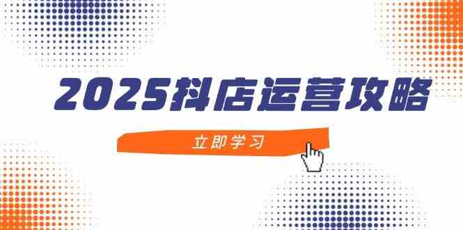 2025抖店运营攻略，掌握抖店技巧，打造月销百万，新手入门到精通,速发云资源网