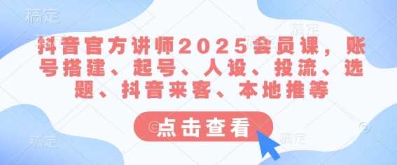 抖音官方讲师2025会员课，账号搭建、起号、人设、投流、选题、抖音来客、本地推等,速发云资源网